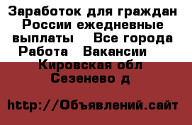 Заработок для граждан России.ежедневные выплаты. - Все города Работа » Вакансии   . Кировская обл.,Сезенево д.